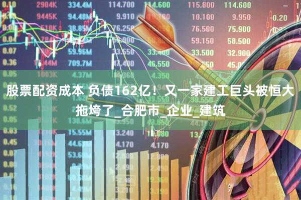 股票配资成本 负债162亿！又一家建工巨头被恒大拖垮了_合肥市_企业_建筑