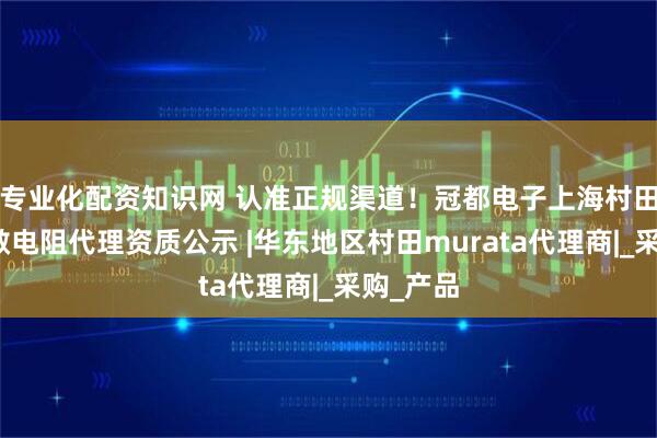 专业化配资知识网 认准正规渠道！冠都电子上海村田电感热敏电阻代理资质公示 |华东地区村田murata代理商|_采购_产品