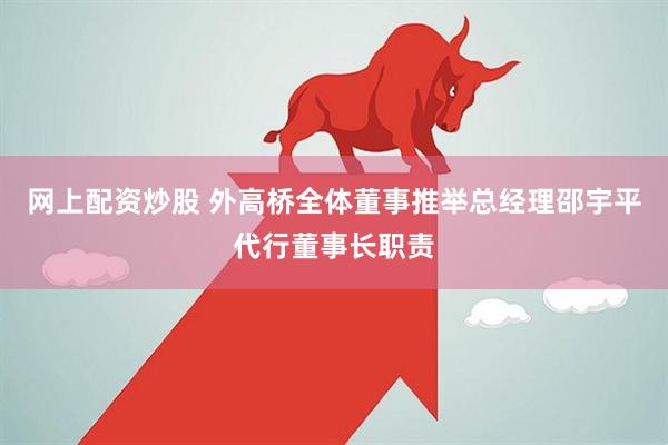 网上配资炒股 外高桥全体董事推举总经理邵宇平代行董事长职责