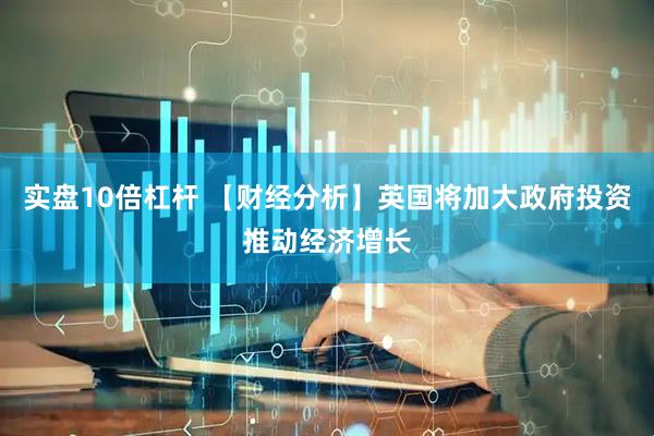 实盘10倍杠杆 【财经分析】英国将加大政府投资推动经济增长