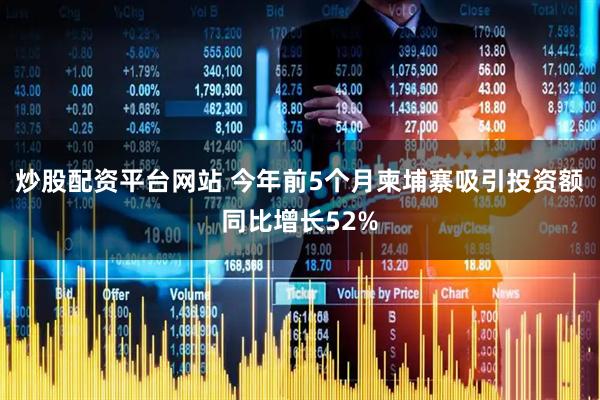 炒股配资平台网站 今年前5个月柬埔寨吸引投资额同比增长52%