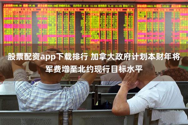 股票配资app下载排行 加拿大政府计划本财年将军费增至北约现行目标水平
