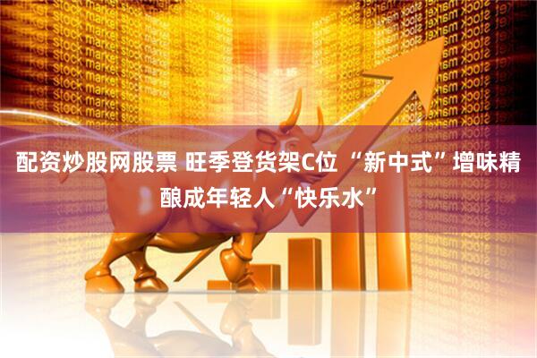 配资炒股网股票 旺季登货架C位 “新中式”增味精酿成年轻人“快乐水”