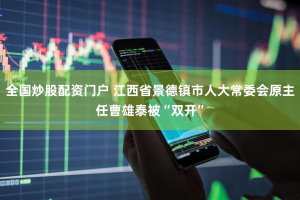 全国炒股配资门户 江西省景德镇市人大常委会原主任曹雄泰被“双开”