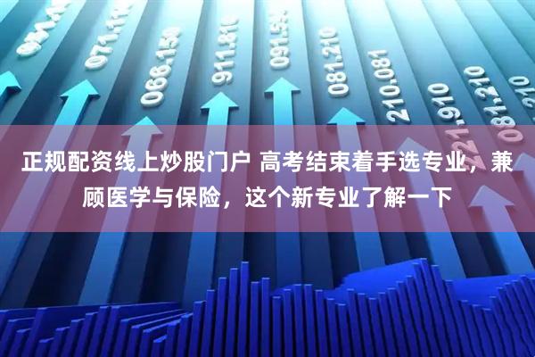 正规配资线上炒股门户 高考结束着手选专业，兼顾医学与保险，这个新专业了解一下