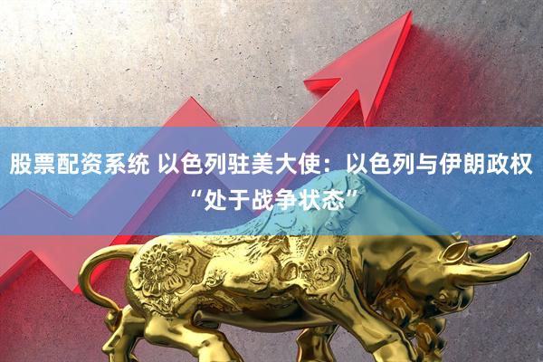 股票配资系统 以色列驻美大使：以色列与伊朗政权“处于战争状态”