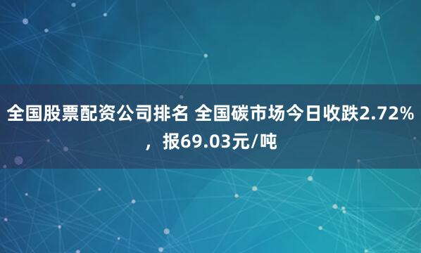 全国股票配资公司排名 全国碳市场今日收跌2.72%，报69.03元/吨