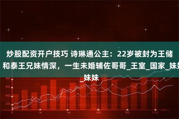 炒股配资开户技巧 诗琳通公主：22岁被封为王储，和泰王兄妹情深，一生未婚辅佐哥哥_王室_国家_妹妹