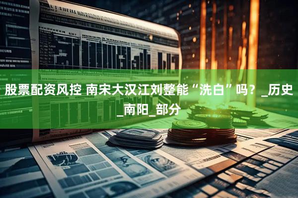 股票配资风控 南宋大汉江刘整能“洗白”吗？_历史_南阳_部分