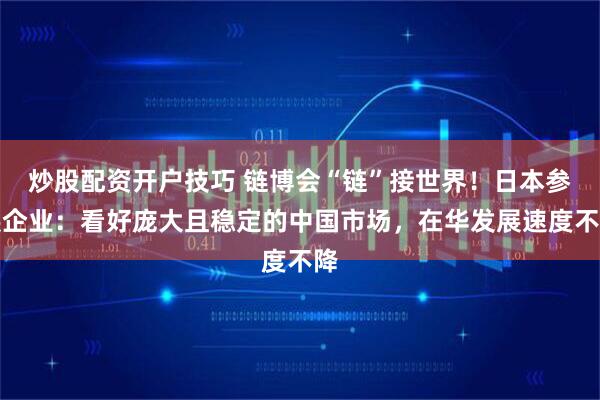 炒股配资开户技巧 链博会“链”接世界！日本参展企业：看好庞大且稳定的中国市场，在华发展速度不降