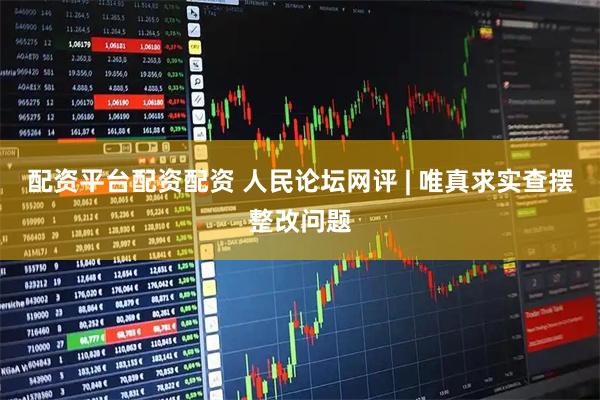 配资平台配资配资 人民论坛网评 | 唯真求实查摆整改问题
