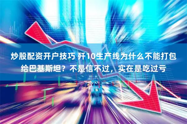 炒股配资开户技巧 歼10生产线为什么不能打包给巴基斯坦？不是信不过，实在是吃过亏