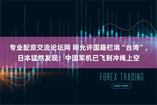 专业配资交流论坛网 刚允许国籍栏填“台湾”，日本猛然发现：中国军机已飞到冲绳上空
