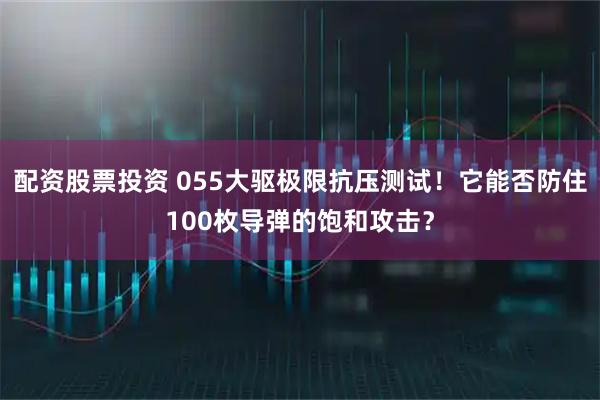 配资股票投资 055大驱极限抗压测试！它能否防住100枚导弹的饱和攻击？