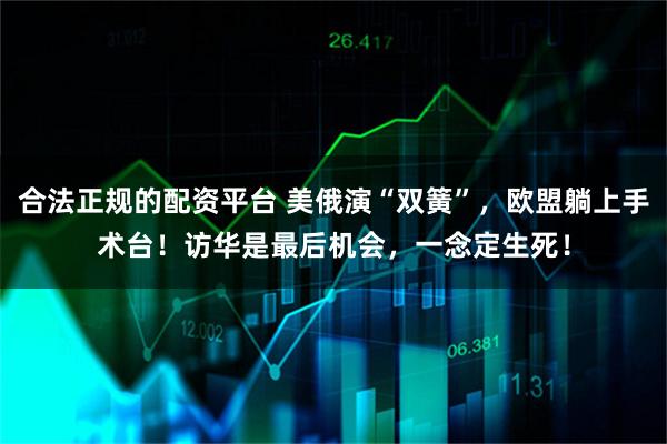 合法正规的配资平台 美俄演“双簧”，欧盟躺上手术台！访华是最后机会，一念定生死！