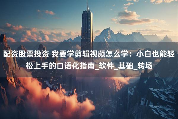 配资股票投资 我要学剪辑视频怎么学：小白也能轻松上手的口语化指南_软件_基础_转场