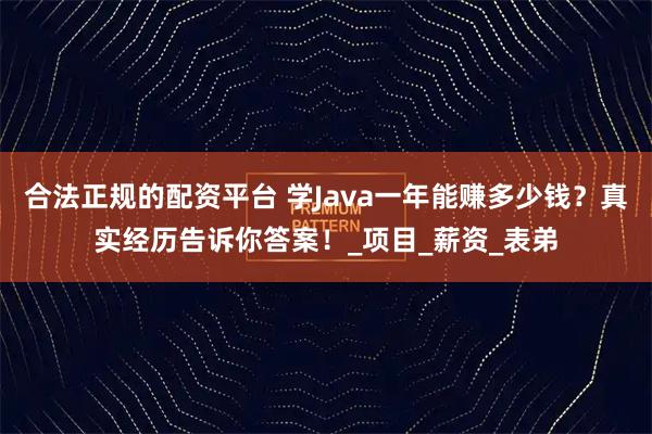 合法正规的配资平台 学Java一年能赚多少钱？真实经历告诉你答案！_项目_薪资_表弟