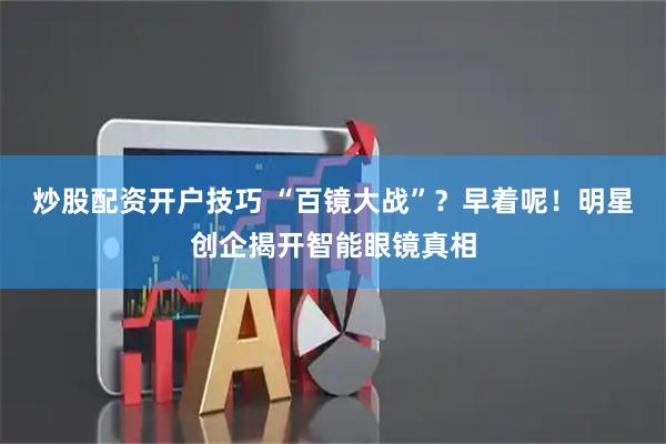 炒股配资开户技巧 “百镜大战”？早着呢！明星创企揭开智能眼镜真相