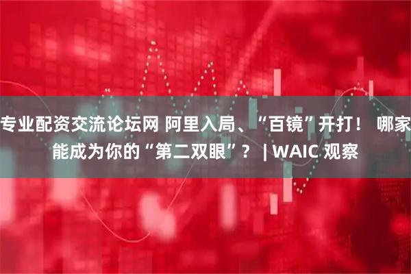 专业配资交流论坛网 阿里入局、“百镜”开打！ 哪家能成为你的“第二双眼”？ | WAIC 观察