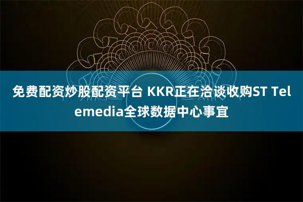 免费配资炒股配资平台 KKR正在洽谈收购ST Telemedia全球数据中心事宜