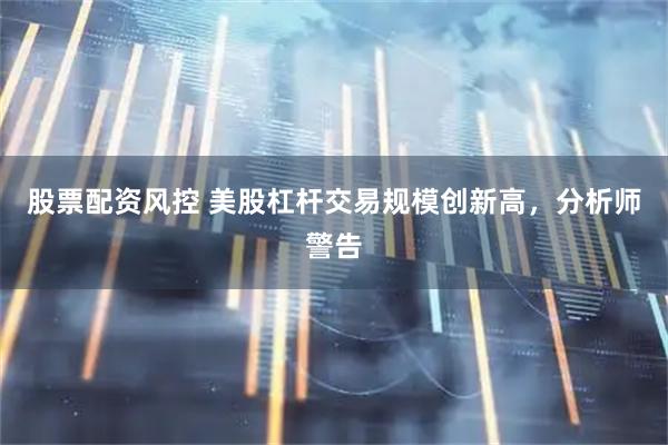 股票配资风控 美股杠杆交易规模创新高，分析师警告