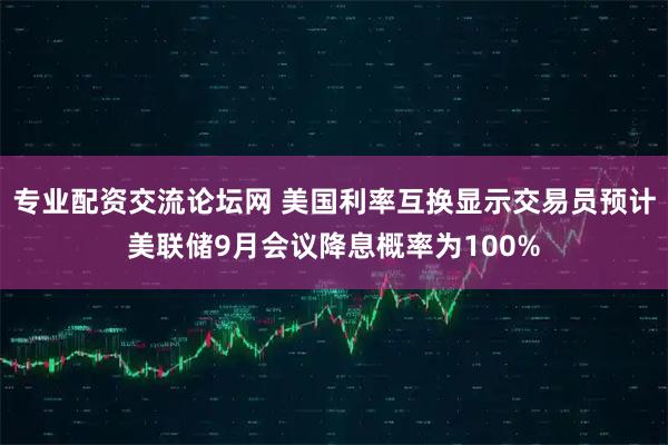 专业配资交流论坛网 美国利率互换显示交易员预计美联储9月会议降息概率为100%