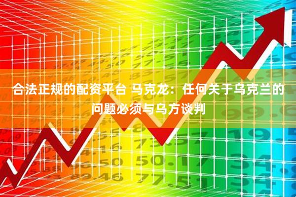 合法正规的配资平台 马克龙：任何关于乌克兰的问题必须与乌方谈判