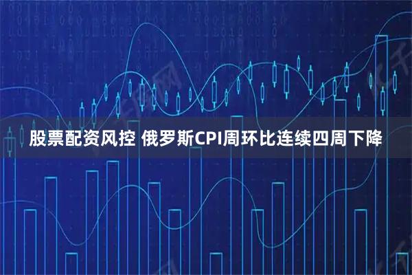 股票配资风控 俄罗斯CPI周环比连续四周下降