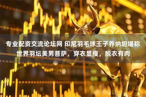 专业配资交流论坛网 印尼羽毛球王子乔纳坦堪称世界羽坛美男菩萨，穿衣显瘦，脱衣有肉