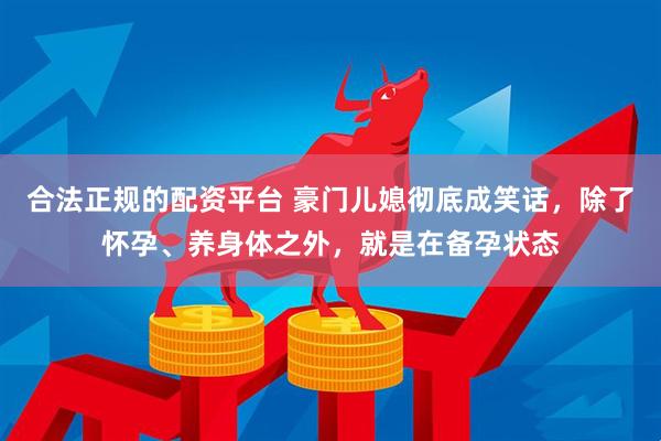 合法正规的配资平台 豪门儿媳彻底成笑话，除了怀孕、养身体之外，就是在备孕状态