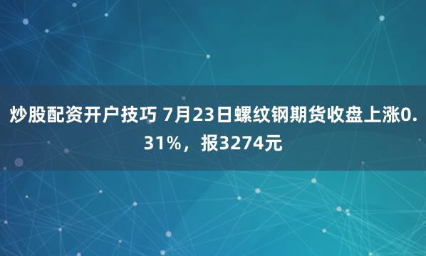 炒股配资开户技巧 7月23日螺纹钢期货收盘上涨0.31%，报3274元