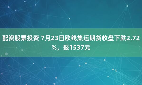 配资股票投资 7月23日欧线集运期货收盘下跌2.72%，报1537元