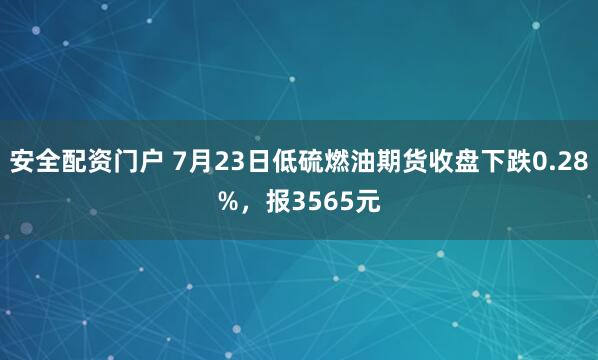 安全配资门户 7月23日低硫燃油期货收盘下跌0.28%，报3565元