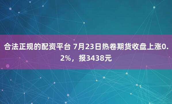 合法正规的配资平台 7月23日热卷期货收盘上涨0.2%，报3438元