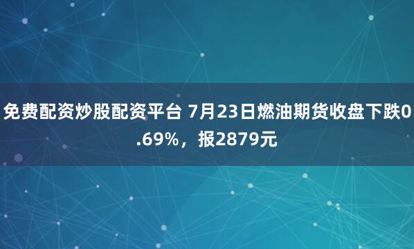免费配资炒股配资平台 7月23日燃油期货收盘下跌0.69%，报2879元