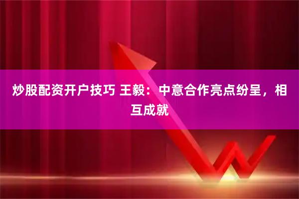 炒股配资开户技巧 王毅：中意合作亮点纷呈，相互成就