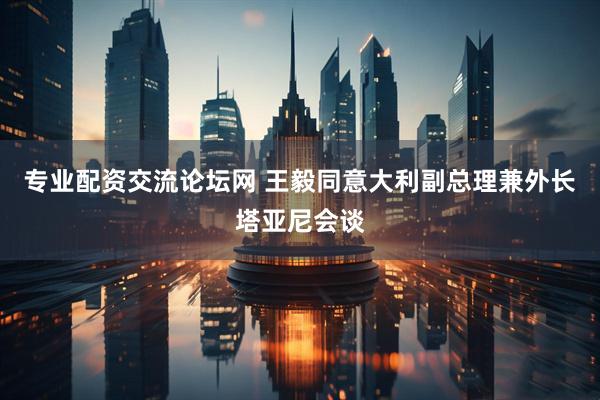 专业配资交流论坛网 王毅同意大利副总理兼外长塔亚尼会谈