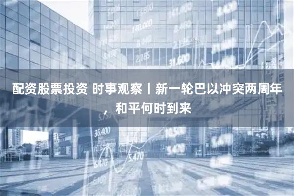配资股票投资 时事观察丨新一轮巴以冲突两周年，和平何时到来