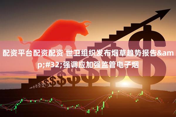 配资平台配资配资 世卫组织发布烟草趋势报告&#32;强调应加强监管电子烟