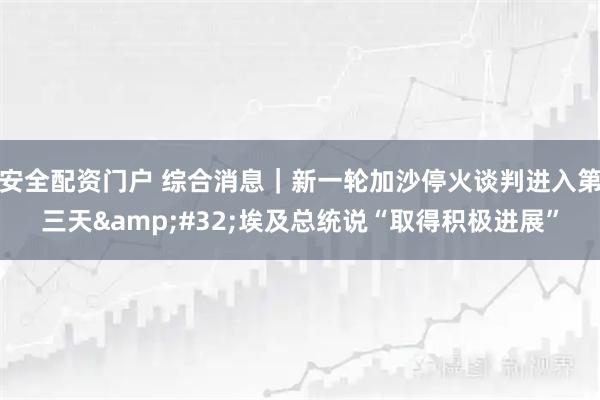 安全配资门户 综合消息｜新一轮加沙停火谈判进入第三天&#32;埃及总统说“取得积极进展”