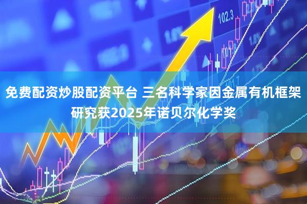 免费配资炒股配资平台 三名科学家因金属有机框架研究获2025年诺贝尔化学奖
