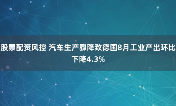 股票配资风控 汽车生产骤降致德国8月工业产出环比下降4.3%