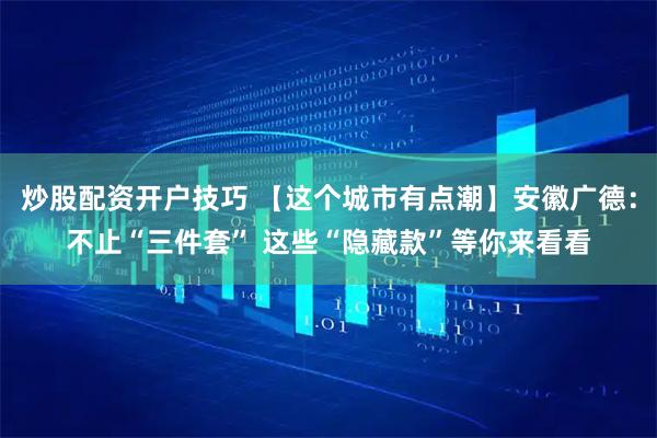 炒股配资开户技巧 【这个城市有点潮】安徽广德：不止“三件套” 这些“隐藏款”等你来看看