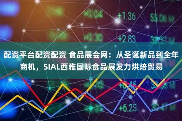 配资平台配资配资 食品展会网：从圣诞新品到全年商机，SIAL西雅国际食品展发力烘焙贸易