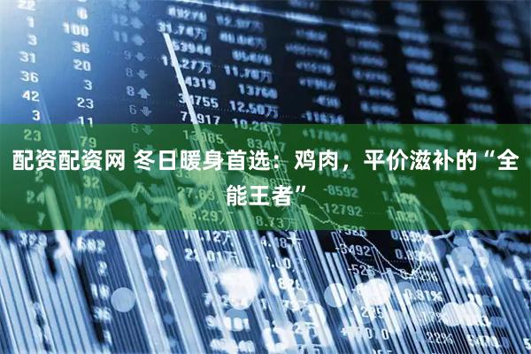 配资配资网 冬日暖身首选：鸡肉，平价滋补的“全能王者”