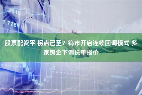 股票配资平 拐点已至？钨市开启连续回调模式 多家钨企下调长单报价