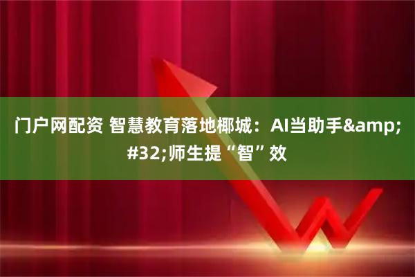 门户网配资 智慧教育落地椰城：AI当助手 师生提“智”效
