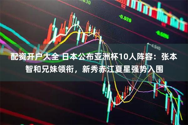 配资开户大全 日本公布亚洲杯10人阵容：张本智和兄妹领衔，新秀赤江夏星强势入围