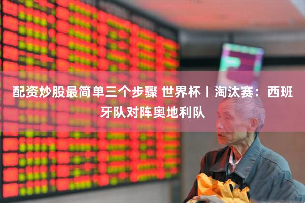 配资炒股最简单三个步骤 世界杯丨淘汰赛：西班牙队对阵奥地利队