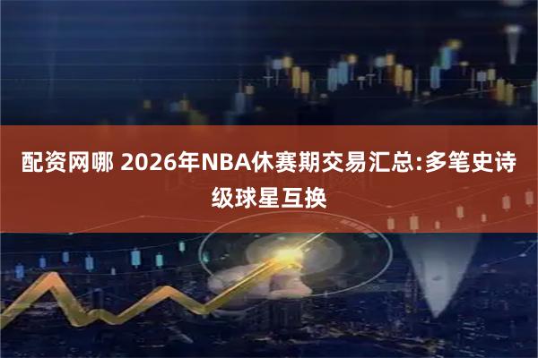 配资网哪 2026年NBA休赛期交易汇总:多笔史诗级球星互换